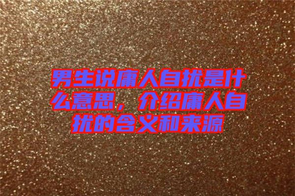 男生說(shuō)庸人自擾是什么意思，介紹庸人自擾的含義和來(lái)源