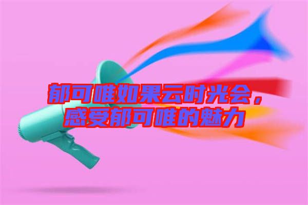 郁可唯如果云時(shí)光會(huì)，感受郁可唯的魅力