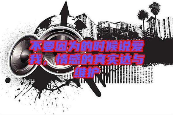 不要因為的時候說愛我，情感的真實達(dá)與維護