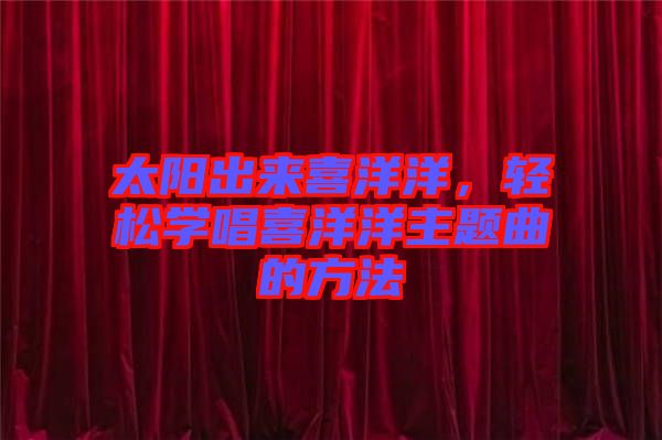 太陽(yáng)出來(lái)喜洋洋，輕松學(xué)唱喜洋洋主題曲的方法
