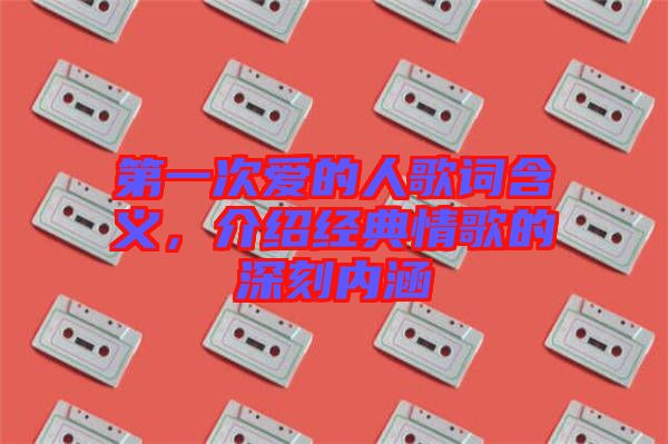 第一次愛的人歌詞含義，介紹經(jīng)典情歌的深刻內(nèi)涵
