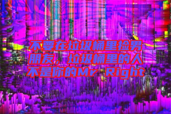 不要在垃圾桶里撿男朋友，垃圾桶里的人不是你的Mr Right