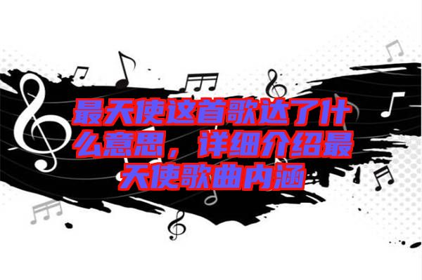 最天使這首歌達(dá)了什么意思，詳細(xì)介紹最天使歌曲內(nèi)涵