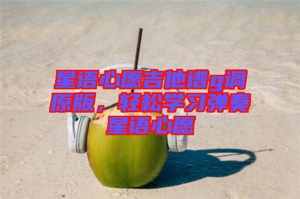 星語心愿吉他譜g調(diào)原版，輕松學(xué)習(xí)彈奏星語心愿