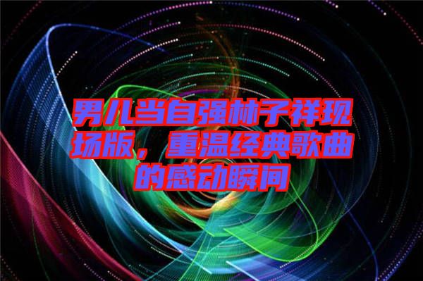 男兒當(dāng)自強林子祥現(xiàn)場版，重溫經(jīng)典歌曲的感動瞬間