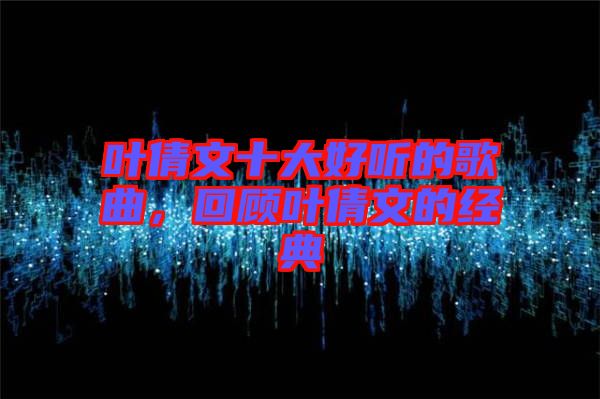 葉倩文十大好聽的歌曲，回顧葉倩文的經(jīng)典