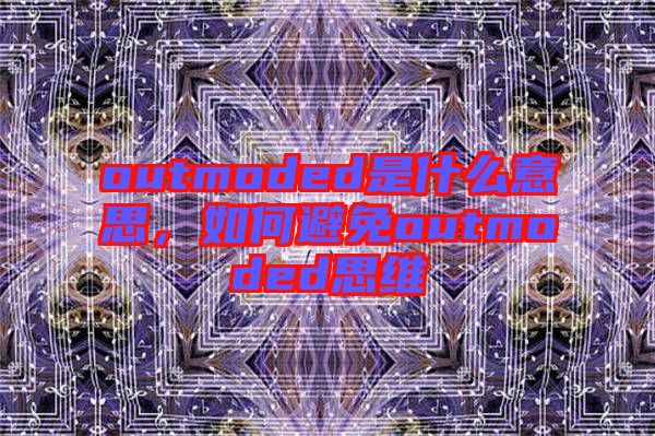 outmoded是什么意思，如何避免outmoded思維