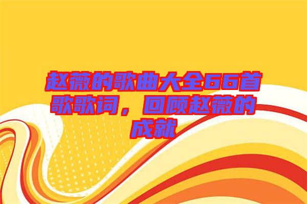 趙薇的歌曲大全66首歌歌詞，回顧趙薇的成就