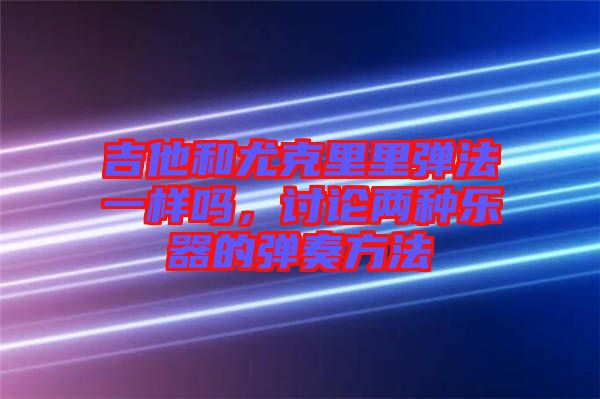 吉他和尤克里里彈法一樣嗎，討論兩種樂器的彈奏方法