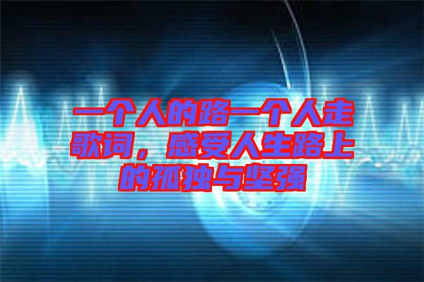 一個(gè)人的路一個(gè)人走歌詞，感受人生路上的孤獨(dú)與堅(jiān)強(qiáng)