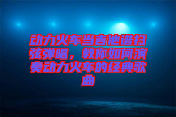 動力火車當(dāng)吉他譜掃弦彈唱，教你如何演奏動力火車的經(jīng)典歌曲