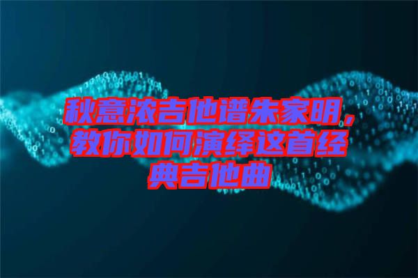 秋意濃吉他譜朱家明，教你如何演繹這首經(jīng)典吉他曲