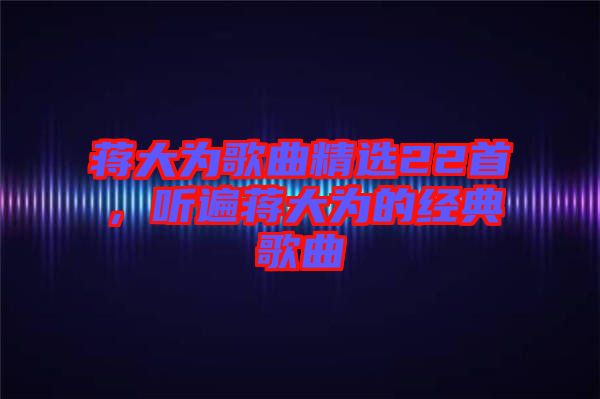 蔣大為歌曲精選22首，聽遍蔣大為的經(jīng)典歌曲