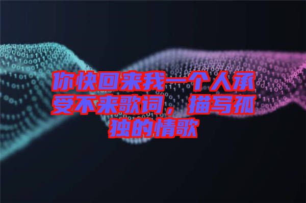 你快回來我一個(gè)人承受不來歌詞，描寫孤獨(dú)的情歌