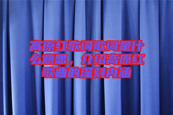 高原紅歌詞歌詞是什么意思，介紹高原紅歌曲的深刻內(nèi)涵