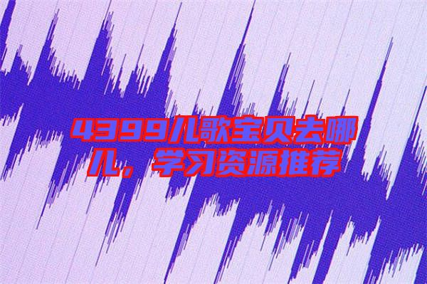 4399兒歌寶貝去哪兒，學(xué)習(xí)資源推薦