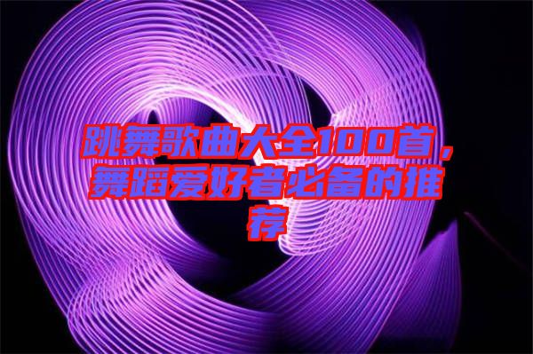 跳舞歌曲大全100首，舞蹈愛好者必備的推薦
