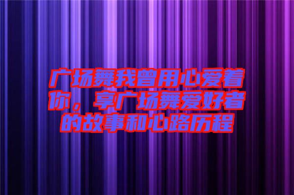 廣場(chǎng)舞我曾用心愛著你，享廣場(chǎng)舞愛好者的故事和心路歷程