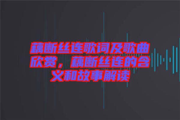 藕斷絲連歌詞及歌曲欣賞，藕斷絲連的含義和故事解讀