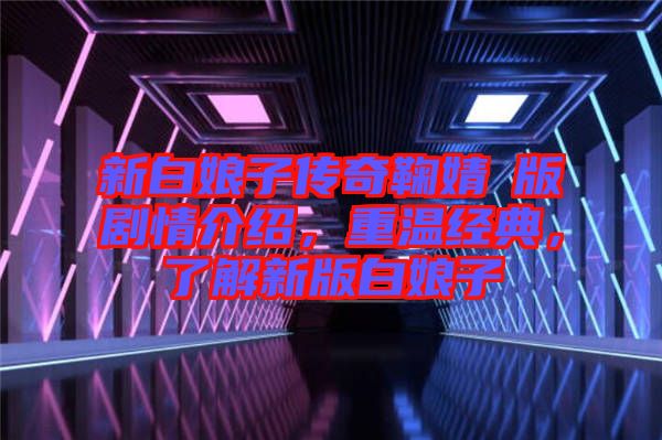 新白娘子傳奇鞠婧祎版劇情介紹，重溫經(jīng)典，了解新版白娘子