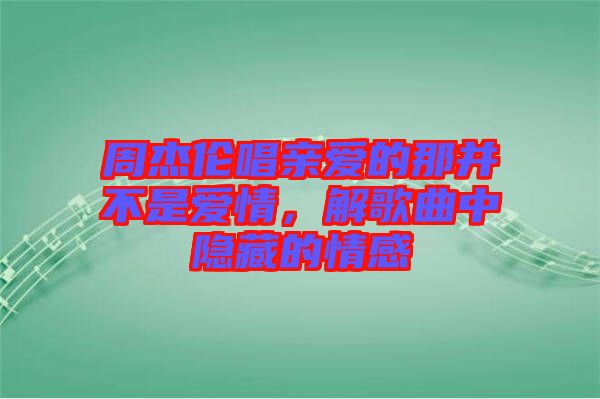 周杰倫唱親愛的那并不是愛情，解歌曲中隱藏的情感