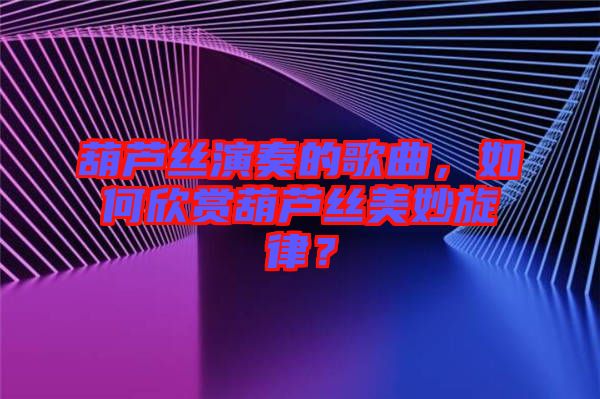 葫蘆絲演奏的歌曲，如何欣賞葫蘆絲美妙旋律？
