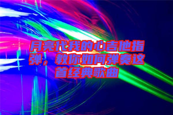 月亮代我的心吉他指彈，教你如何彈奏這首經(jīng)典歌曲