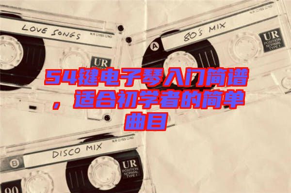 54鍵電子琴入門簡譜，適合初學(xué)者的簡單曲目