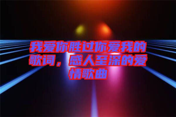 我愛你勝過你愛我的歌詞，感人至深的愛情歌曲