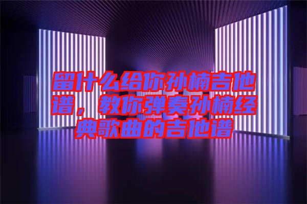 留什么給你孫楠吉他譜，教你彈奏孫楠經典歌曲的吉他譜