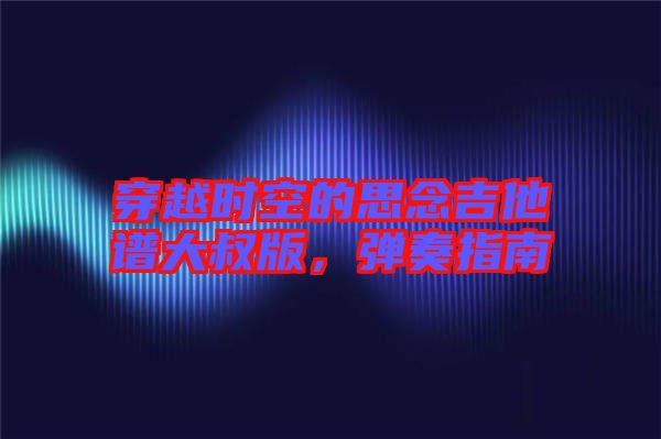 穿越時空的思念吉他譜大叔版，彈奏指南
