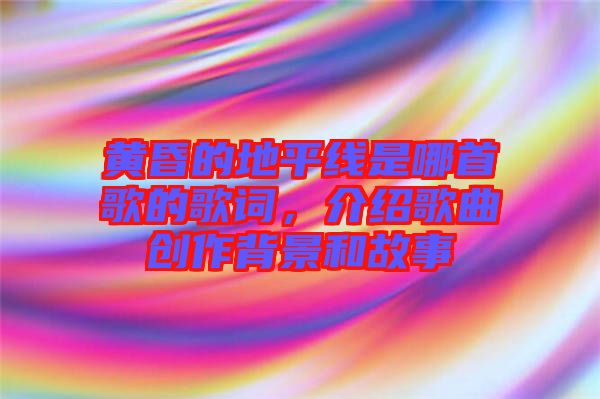 黃昏的地平線是哪首歌的歌詞，介紹歌曲創(chuàng)作背景和故事