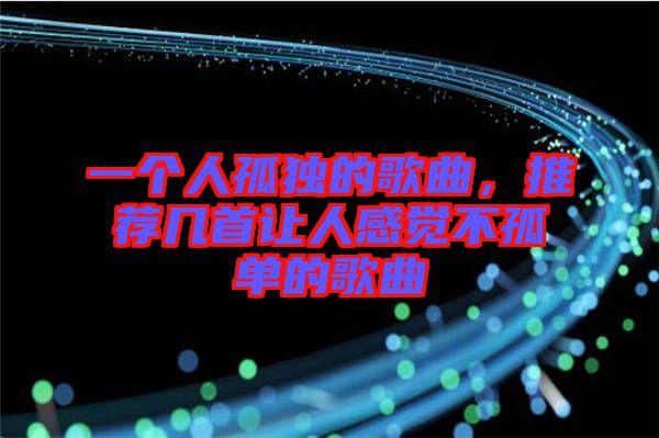 一個(gè)人孤獨(dú)的歌曲，推薦幾首讓人感覺(jué)不孤單的歌曲