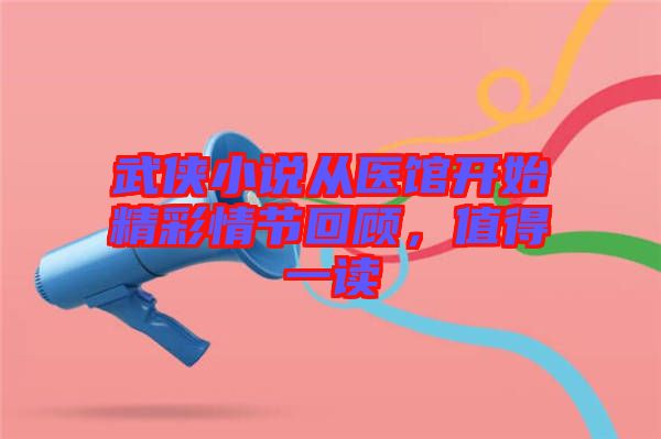 武俠小說從醫(yī)館開始精彩情節(jié)回顧，值得一讀