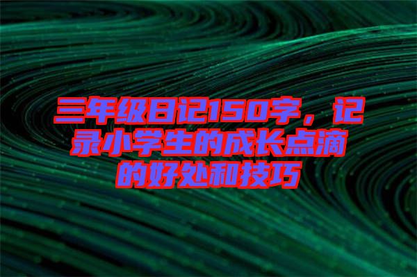 三年級日記150字，記錄小學(xué)生的成長點滴的好處和技巧