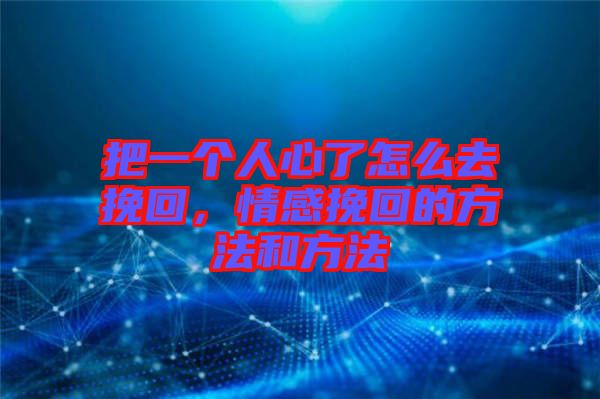 把一個人心了怎么去挽回，情感挽回的方法和方法