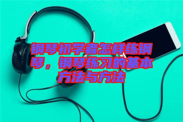 鋼琴初學(xué)者怎樣練鋼琴，鋼琴練習(xí)的基本方法與方法