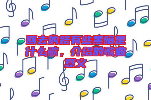 回去的路有些黑暗是什么歌，介紹的歌曲意義