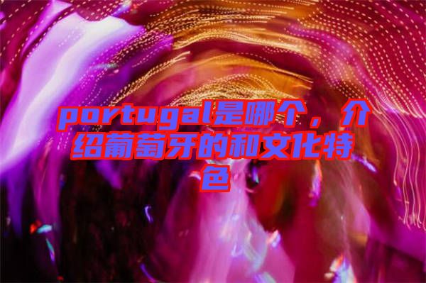 portugal是哪個，介紹葡萄牙的和文化特色