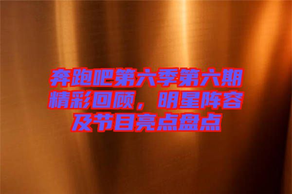 奔跑吧第六季第六期精彩回顧，明星陣容及節(jié)目亮點盤點