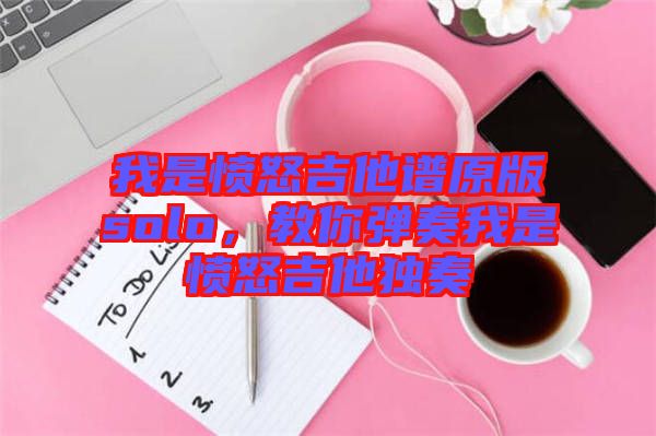 我是憤怒吉他譜原版solo，教你彈奏我是憤怒吉他獨(dú)奏