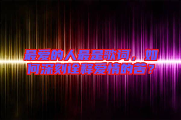 最愛的人最是歌詞，如何深刻詮釋愛情的苦？
