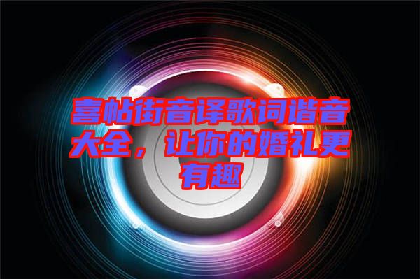 喜帖街音譯歌詞諧音大全，讓你的婚禮更有趣
