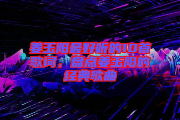 姜玉陽最好聽的10首歌詞，盤點姜玉陽的經(jīng)典歌曲