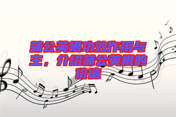蒲公英根功效作用與主，介紹蒲公英根的價值