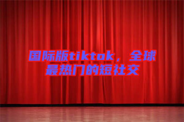 國(guó)際版tiktok，全球最熱門的短社交
