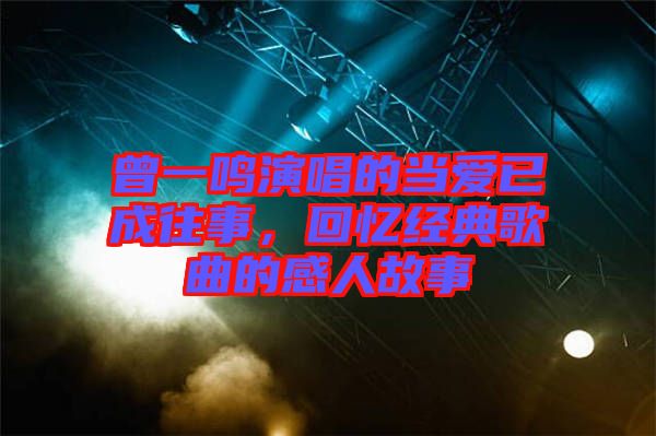 曾一鳴演唱的當(dāng)愛(ài)已成往事，回憶經(jīng)典歌曲的感人故事