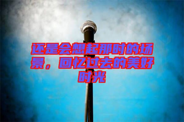 還是會想起那時的場景，回憶過去的美好時光