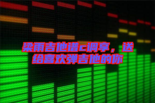 梁雨吉他譜c調享，送給喜歡彈吉他的你