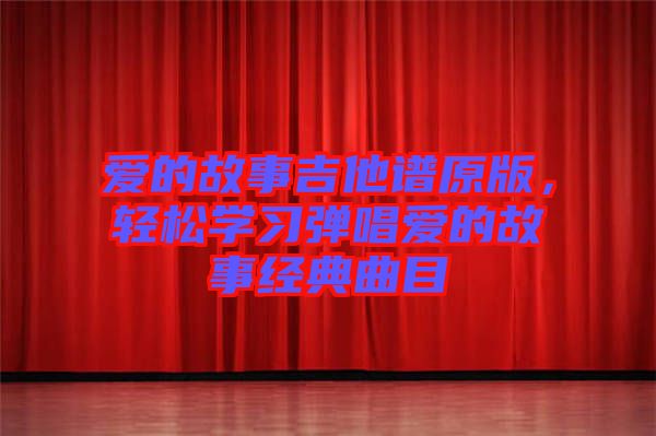 愛(ài)的故事吉他譜原版，輕松學(xué)習(xí)彈唱愛(ài)的故事經(jīng)典曲目